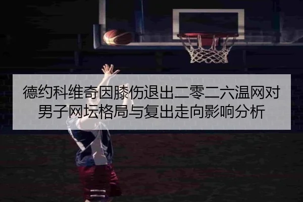 德约科维奇因膝伤退出二零二六温网对男子网坛格局与复出走向影响分析